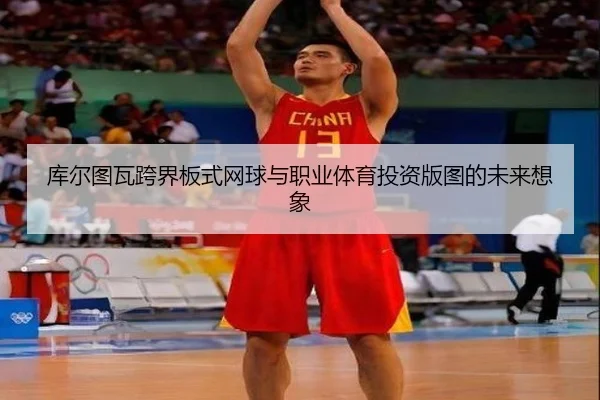 库尔图瓦跨界板式网球与职业体育投资版图的未来想象